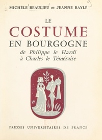 Jeanne Baylé et Michèle Beaulieu - Le costume en Bourgogne - De Philippe le Hardi à la mort de Charles le Téméraire (1364-1477).