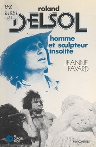 Jeanne Fayard et Jean Huguet - Roland Delsol - Homme et sculpteur insolite.