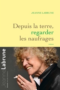 Jeanne Labrune - Depuis la terre, regarder les naufrages - roman.