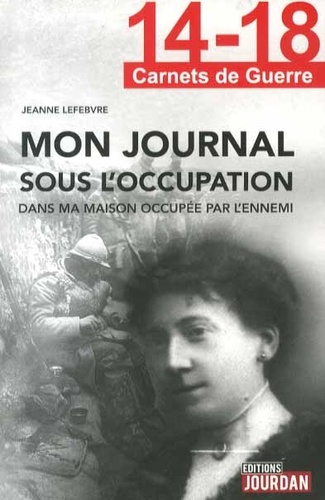 Jeanne Lefebvre - Mon journal sous l'occupation dans ma maison occupée par l'ennemi.