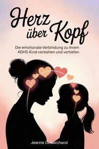 Herz über Kopf : Die emotionale Verbindung zu Ihrem ADHS-Kind verstehen und vertiefen