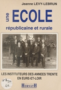 Jeanne Levy-Lebrun - Une école républicaine et rurale : les instituteurs des années trente en Eure-et-Loir.