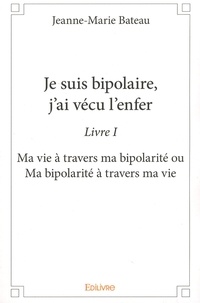 Je suis bipolaire, jai vécu lenfer - Livre 1, Ma vie à travers ma bipolarité ou Ma bipolarité à travers ma vie.pdf