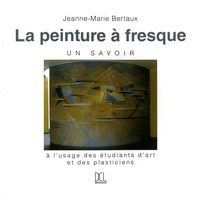 Jeanne-Marie Bertaux - La peinture à fresque, un savoir - A l'usage des étudiants d'art et des plasticiens.