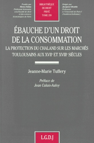 Jeanne-Marie Tuffery-Andrieu - Ebauche D'Un Droit De La Consommation. Tome 299, La Protection Du Chaland Sur Les Marches Toulousains Aux Xviieme Et Xviiieme Siecles.