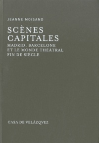 Jeanne Moisand - Scènes capitales - Madrid, Barcelone et le monde théâtral fin de siècle.