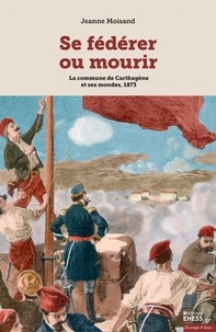 Jeanne Moisand - Se fédérer ou mourir - La commune de Carthagène et ses mondes, 1873.