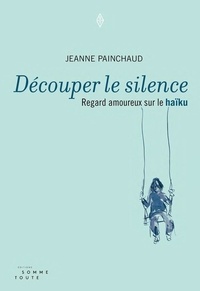 Jeanne Painchaud - Découper le silence - Regard amoureux sur le haïku.