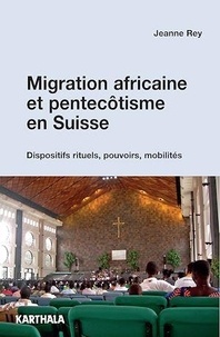 Jeanne Rey - Migration africaine et pentecôtisme en Suisse - Dispositifs rituels, pouvoirs, mobilités.