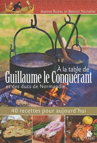 A la table de Guillaume le Conquérant et des ducs de Normandie. 40 recettes pour aujourd'hui