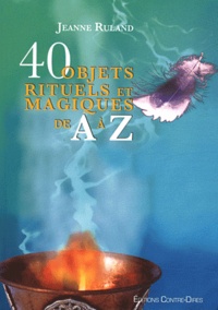 Jeanne Ruland - 40 objets rituels et magiques de A à Z.
