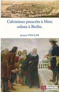 Jeanne Vincler - Calvinistes proscrits à Metz, colons à Berlin.