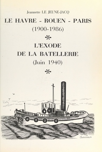 Jeannette Le Jeune-Jacq et Philippe Borde - Du Havre à Rouen, de Rouen à Paris, de 1900 à 1986 - Suivi de L'Exode de la batellerie rouennaise, 9 juin 1940, de Rouen à Morlaix.