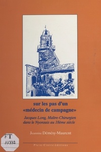 Jeannine Démésy-Maurent - SUR LES PAS D'UN "MEDECIN DE CAMPAGNE". - Jacques Long, Maître-Chirurgien dans le Nyonsais au 18ème siècle.