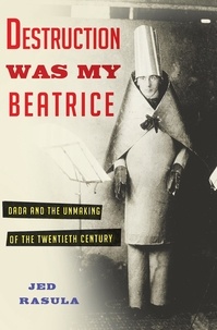 Jed Rasula - Destruction Was My Beatrice - Dada and the Unmaking of the Twentieth Century.