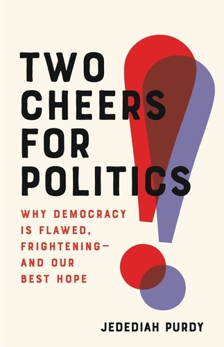 Two Cheers for Politics. Why Democracy Is Flawed, Frightening—and Our Best Hope