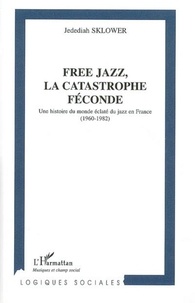 Jedediah Sklower - Free jazz, la catastrophe féconde : une histoire du monde éclaté du jazz en France ( 1960-1982).