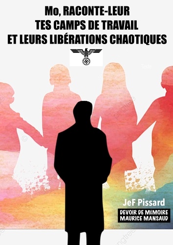 JeF Pissard - Mo, RACONTE-LEUR TES CAMPS DE TRAVAIL ET LEURS LIBÉRATIONS CHAOTIQUES.