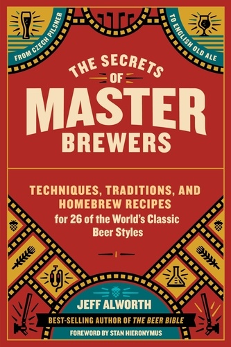 The Secrets of Master Brewers. Techniques, Traditions, and Homebrew Recipes for 26 of the World’s Classic Beer Styles, from Czech Pilsner to English Old Ale