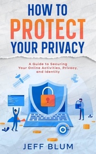  Jeff Blum - How to Protect Your Privacy: A Guide to Securing Your Online Activities, Privacy, and Identity - Location Independent Series, #5.