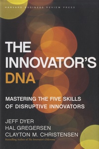 Jeff Dyer et Hal Gregersen - The Innovator's DNA - Mastering the Five Skills of Disruptive Innovators.