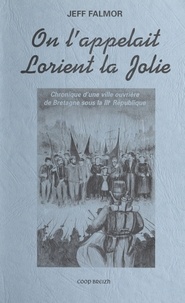 Jeff Falmor - On l'appelait Lorient la Jolie - Chronique d'une ville ouvrière de Bretagne sous la IIIème République.