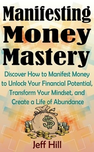  Jeff Hill - Manifesting Money Mastery: Discover How to Manifest Money to Unlock Your Financial Potential, Transform Your Mindset, and Create a Life of Abundance.