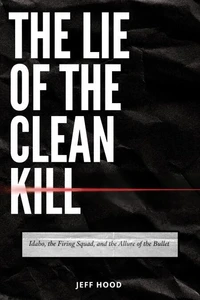 THE LIE OF THE CLEAN KILL: Idaho, the Firing Squad, and the Allure of the Bullet
