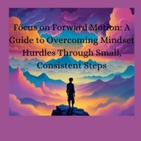  Jeff Lorenz - Focus on Forward Motion: A Guide to Overcoming Mindset Hurdles Through Small, Consistent Steps.