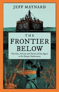 Jeff Maynard - The Frontier Below - The Past, Present and Future of Our Quest to Go Deeper Underwater.