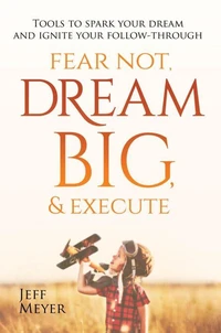 Fear Not, Dream Big, &amp; Execute: Tools To Spark Your Dream And Ignite Your Follow-Through