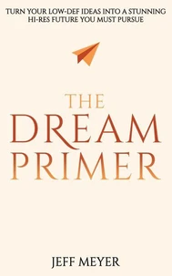 The Dream Primer: Turn Your Low-Def Ideas Into A Stunning Hi-Res Future You Must Pursue