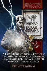 When the Roman Bough Breaks: A Fresh Look at Roman Catholic Teaching in Historical Context, Challenges for Today's Church, and God's Perfect Grace