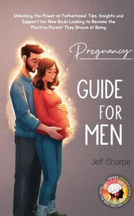 Pregnancy Guide for Men: Unlocking the Power of Fatherhood: Tips, Insights and Support for New Dads Looking to Become the Positive Parent They Dream of Being