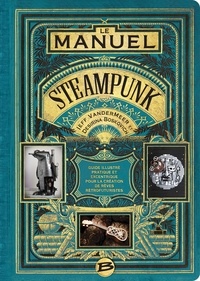 Jeff VanderMeer et Desirina Boskovich - Le manuel Steampunk - Guide illustré pratique et excentrique pour la création de rêves rétrofuturistes.