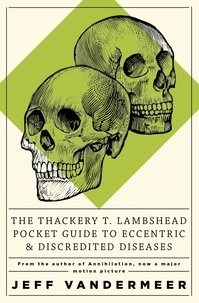 Jeff VanderMeer et Mark Roberts - The Thackery T Lambshead Pocket Guide To Eccentric &amp; Discredited Diseases.