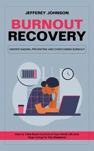 Burnout Recovery: Understanding, Preventing and Overcoming Burnout (How to Take Back Control of Your Work Life and Stop Living for the Weekend)