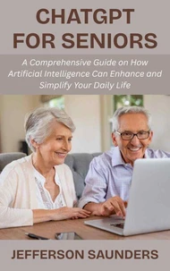 ChatGPT for Seniors: A Comprehensive Guide on How Artificial Intelligence Can Enhance and Simplify Your Daily Life