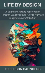 Life by Design: A Guide to Crafting Your Reality Through Creativity and How to Harness Imagination and Intuition