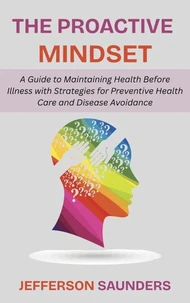 The Proactive Mindset: A Guide to Maintaining Health Before Illness with Strategies for Preventive Health Care and Disease Avoidance