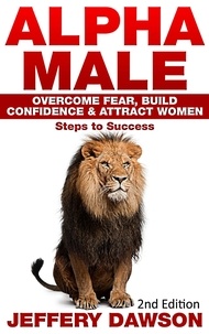  Jeffery Dawson - Alpha Male: Overcome Fear, Build Confidence &amp; Attract Women: Steps To Success.