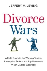 Jeffery M. Leving - Divorce Wars - A Field Guide to the Winning Tactics, Preemptive Strikes, and Top Maneuvers When Divorce Gets Ugly.