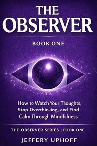 The Observer How to Watch Your Thoughts, Stop Overthinking, and Find Calm Through Mindfulness