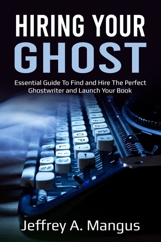  Jeffrey A. Mangus - Hiring Your Ghost- Essential Guide to Find and Hire the Perfect Ghostwriter and Launch Your Book.