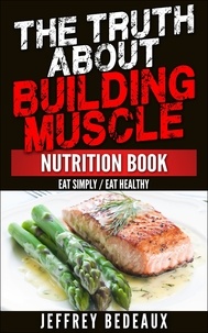  Jeffrey Bedeaux - The Truth About Building Muscle: Eat Simply Eat Healthy.