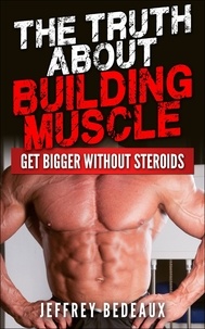  Jeffrey Bedeaux - The Truth About Building Muscle: Get Bigger Without Steroids.