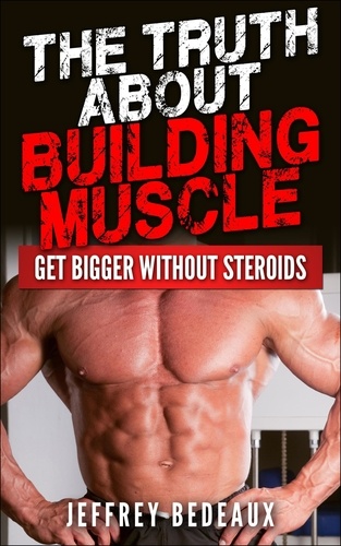  Jeffrey Bedeaux - The Truth About Building Muscle: Get Bigger Without Steroids.