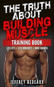  Jeffrey Bedeaux - The Truth About Building Muscle: Less Sets + Less Workouts = More Strength.