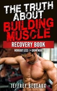  Jeffrey Bedeaux - The Truth About Building Muscle: Workout Less and Grow More.