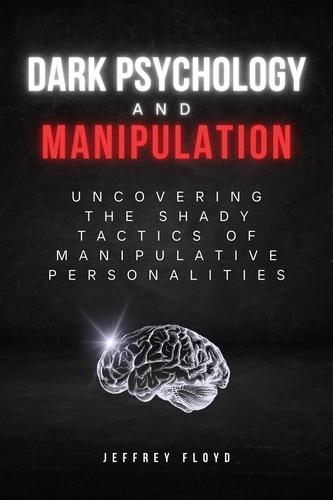  Jeffrey Floyd - Dark Psychology and Manipulation: Uncovering the Shady Tactics of Manipulative Personalities.
